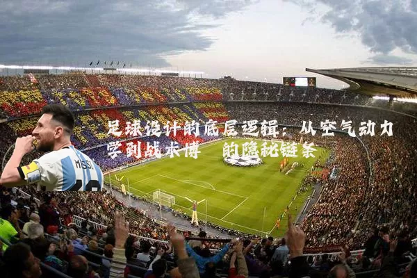 足球设计的底层逻辑:从空气动力学到战术博弈的隐秘链条