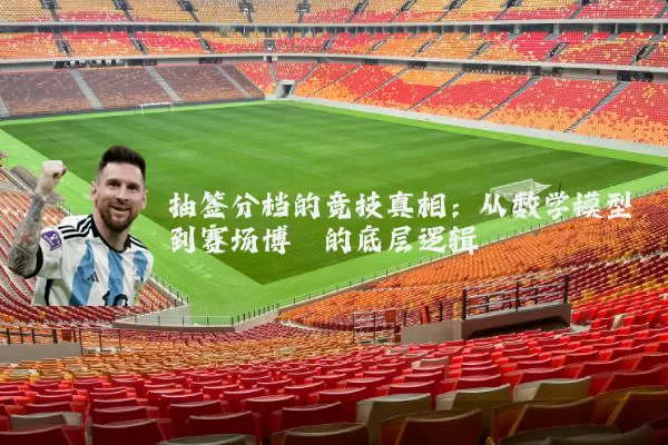 抽签分档的竞技真相:从数学模型到赛场博弈的底层逻辑
