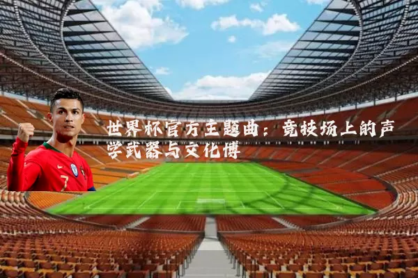 世界杯官方主题曲：竞技场上的声学武器与文化博弈