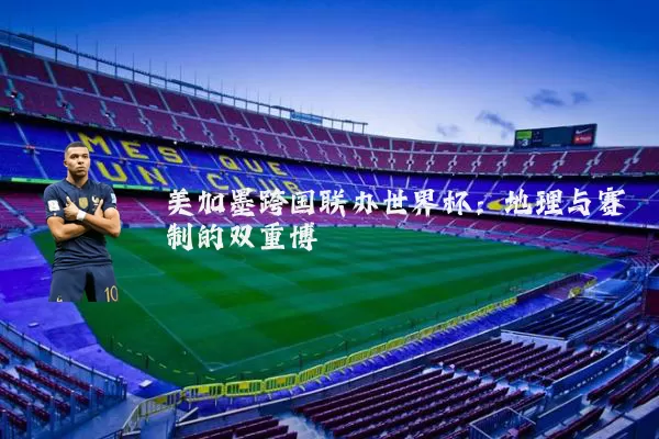 美加墨跨国联办世界杯:地理与赛制的双重博弈