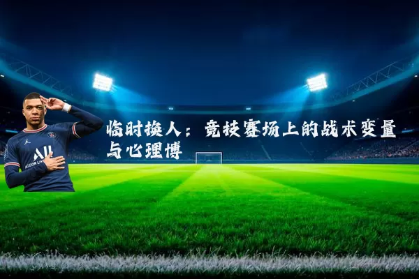 临时换人:竞技赛场上的战术变量与心理博弈