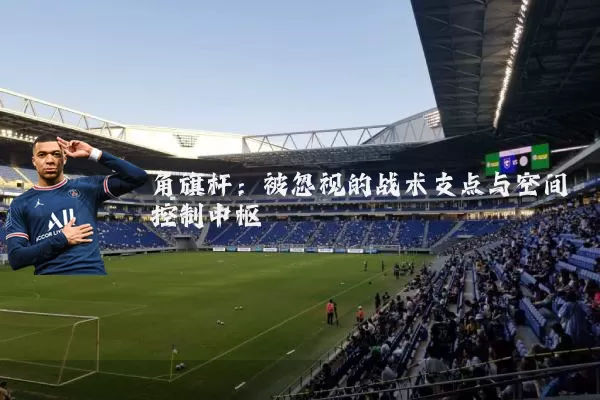 角旗杆：被忽视的战术支点与空间控制中枢
