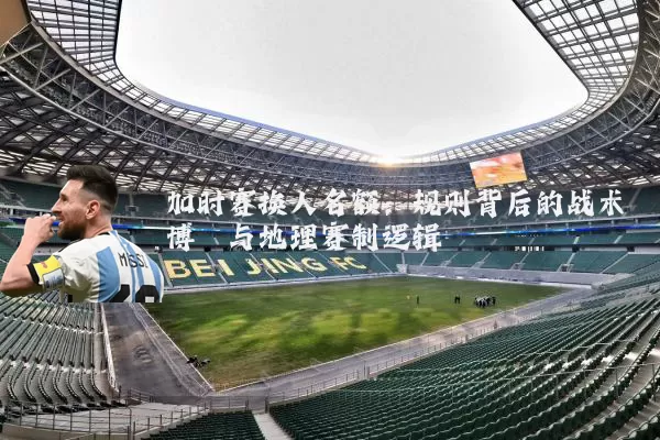 加时赛换人名额:规则背后的战术博弈与地理赛制逻辑